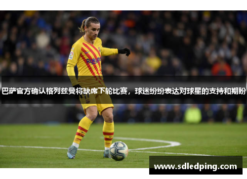 巴萨官方确认格列兹曼将缺席下轮比赛，球迷纷纷表达对球星的支持和期盼