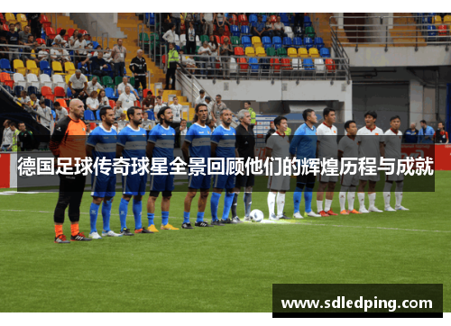 德国足球传奇球星全景回顾他们的辉煌历程与成就