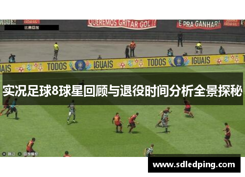 实况足球8球星回顾与退役时间分析全景探秘