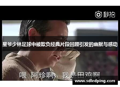 星爷少林足球中被欺负经典片段回顾引发的幽默与感动