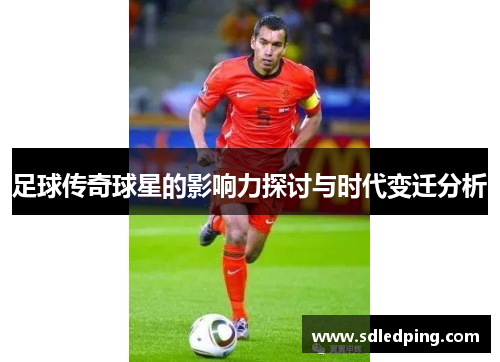 足球传奇球星的影响力探讨与时代变迁分析