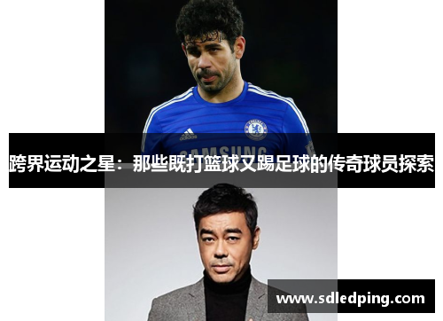 跨界运动之星：那些既打篮球又踢足球的传奇球员探索