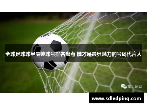 全球足球球星最帅球号排名盘点 谁才是最具魅力的号码代言人