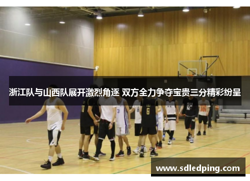 浙江队与山西队展开激烈角逐 双方全力争夺宝贵三分精彩纷呈