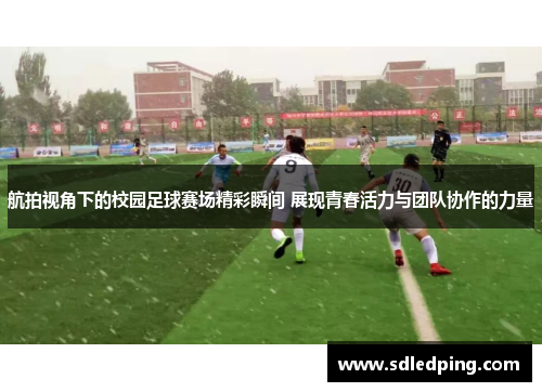 航拍视角下的校园足球赛场精彩瞬间 展现青春活力与团队协作的力量