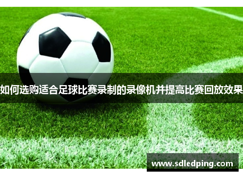 如何选购适合足球比赛录制的录像机并提高比赛回放效果