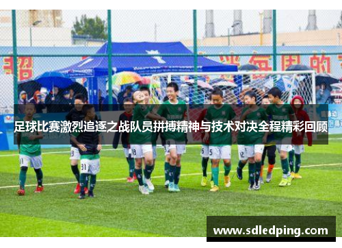 足球比赛激烈追逐之战队员拼搏精神与技术对决全程精彩回顾
