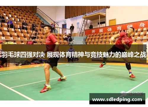 羽毛球四强对决 展现体育精神与竞技魅力的巅峰之战